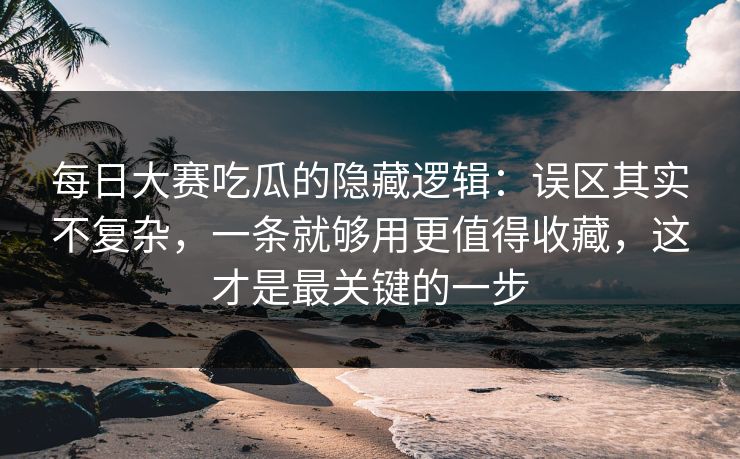 <strong>每日大赛</strong>吃瓜的隐藏逻辑：误区其实不复杂，一条就够用更值得收藏，这才是最关键的一步