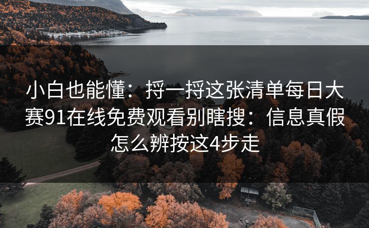 小白也能懂：捋一捋这张清单<strong>每日大赛</strong>91在线免费观看别瞎搜：信息真假怎么辨按这4步走
