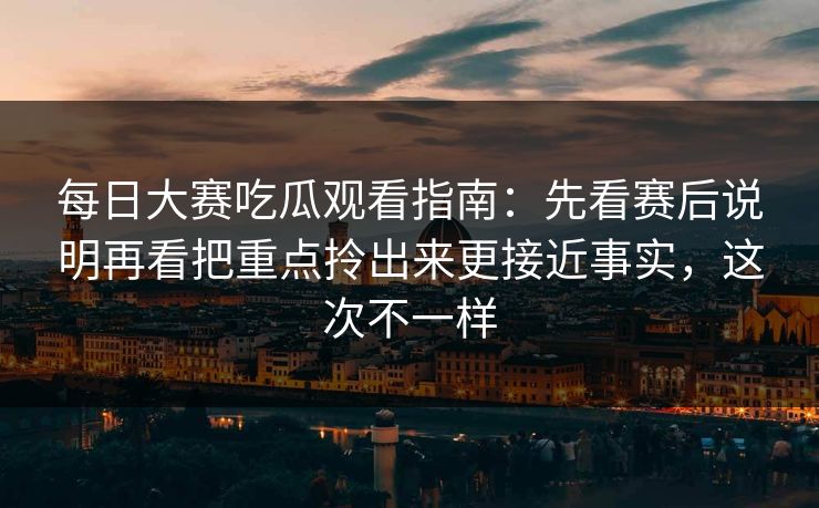 <strong>每日大赛</strong>吃瓜观看指南：先看赛后说明再看把重点拎出来更接近事实，这次不一样