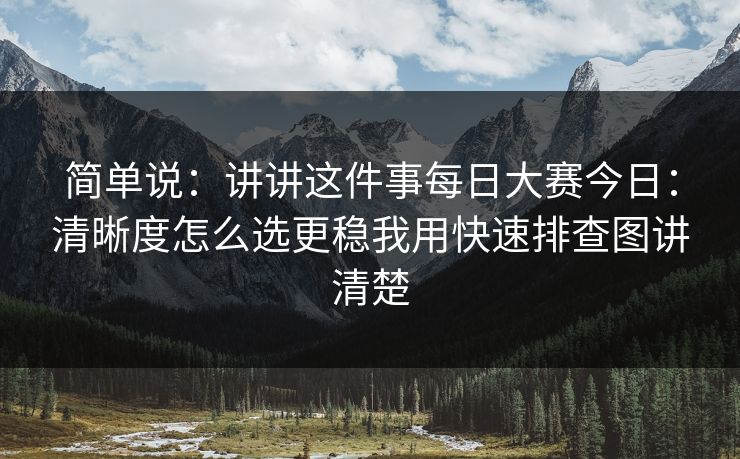 简单说：讲讲这件事<strong>每日大赛</strong>今日：清晰度怎么选更稳我用快速排查图讲清楚