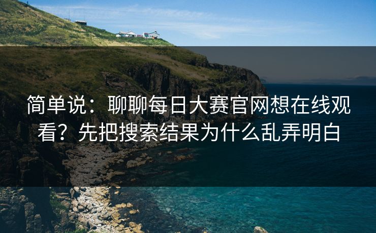 简单说：聊聊<strong>每日大赛</strong>官网想在线观看？先把搜索结果为什么乱弄明白