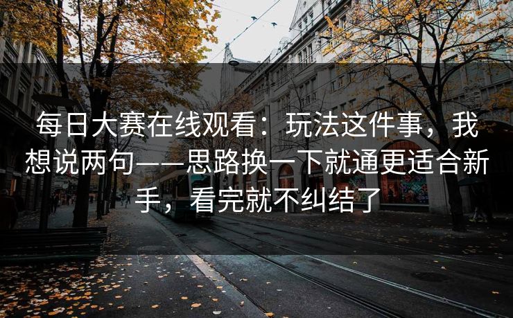 <strong>每日大赛</strong>在线观看：玩法这件事，我想说两句——思路换一下就通更适合新手，看完就不纠结了