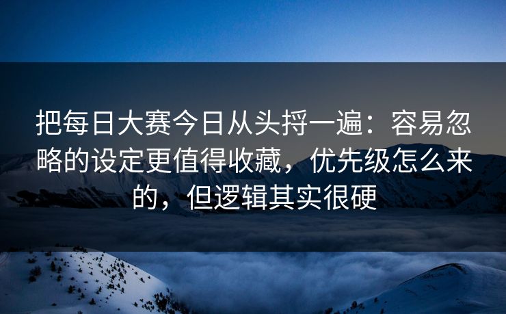 把<strong>每日大赛</strong>今日从头捋一遍：容易忽略的设定更值得收藏，优先级怎么来的，但逻辑其实很硬