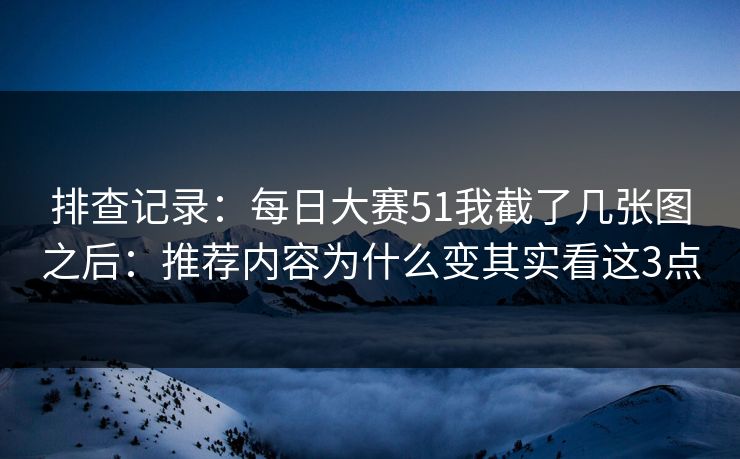 排查记录：<strong>每日大赛</strong>51我截了几张图之后：推荐内容为什么变其实看这3点