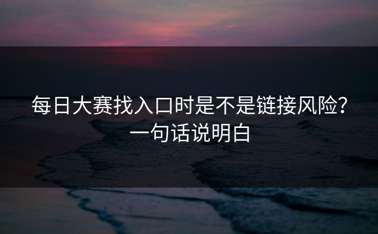 每日大赛找入口时是不是链接风险？一句话说明白