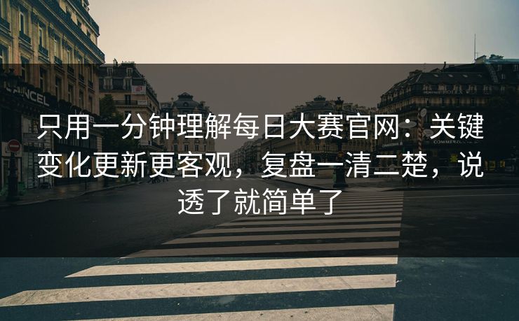 只用一分钟理解<strong>每日大赛</strong>官网：关键变化更新更客观，复盘一清二楚，说透了就简单了