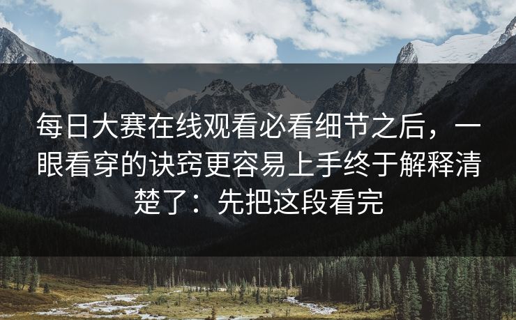 每日大赛在线观看必看细节之后，一眼看穿的诀窍更容易上手终于解释清楚了：先把这段看完