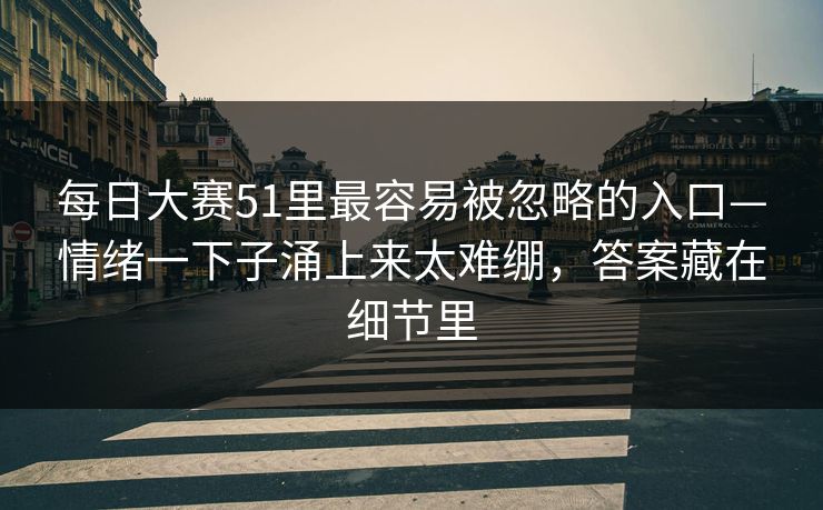 每日大赛51里最容易被忽略的入口—情绪一下子涌上来太难绷，答案藏在细节里