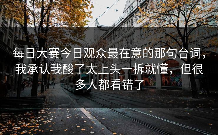 每日大赛今日观众最在意的那句台词，我承认我酸了太上头一拆就懂，但很多人都看错了