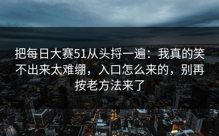 把每日大赛51从头捋一遍：我真的笑不出来太难绷，入口怎么来的，别再按老方法来了