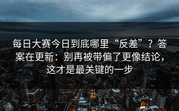 每日大赛今日到底哪里“反差”？答案在更新：别再被带偏了更像结论，这才是最关键的一步