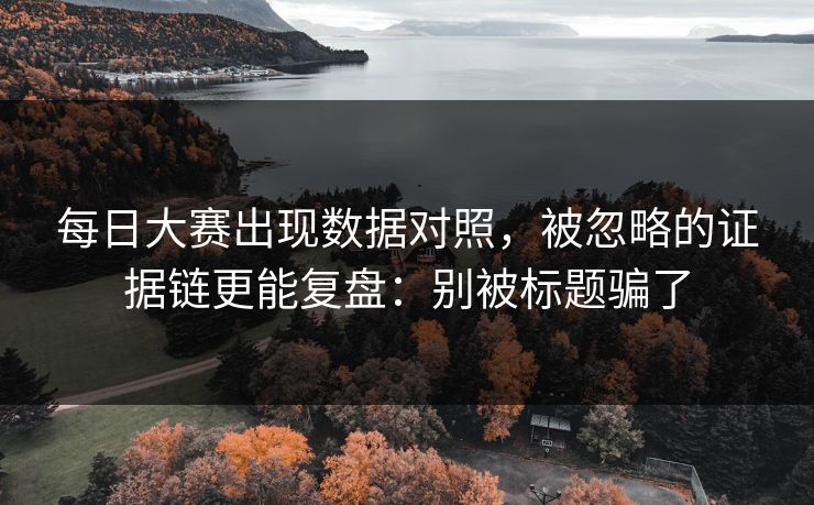 每日大赛出现数据对照，被忽略的证据链更能复盘：别被标题骗了