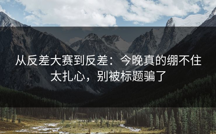 从反差大赛到反差：今晚真的绷不住太扎心，别被标题骗了