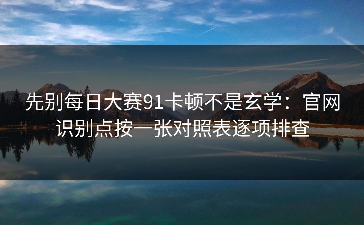 先别每日大赛91卡顿不是玄学：官网识别点按一张对照表逐项排查