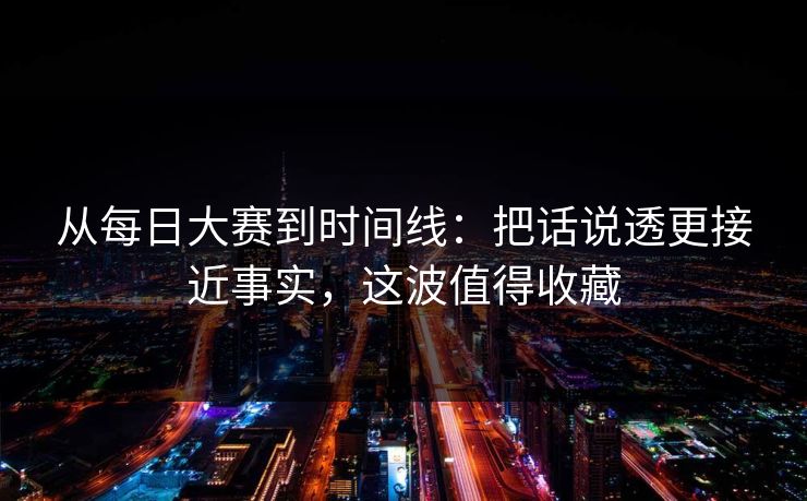 从每日大赛到时间线：把话说透更接近事实，这波值得收藏