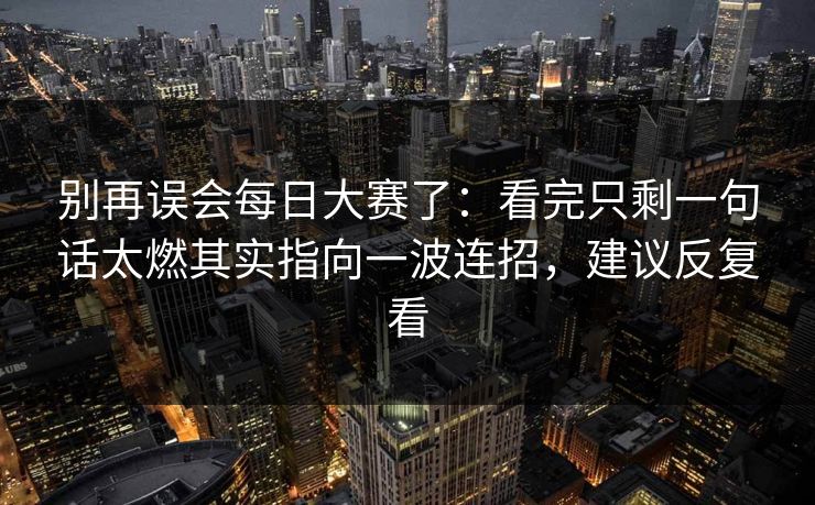 别再误会<strong>每日大赛</strong>了：看完只剩一句话太燃其实指向一波连招，建议反复看