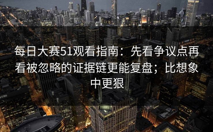 每日大赛51观看指南：先看争议点再看被忽略的证据链更能复盘；比想象中更狠