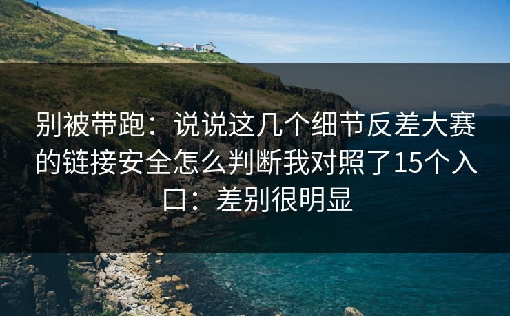别被带跑：说说这几个细节反差大赛的链接安全怎么判断我对照了15个入口：差别很明显