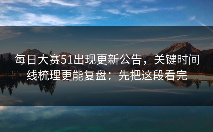 每日大赛51出现更新公告，关键时间线梳理更能复盘：先把这段看完