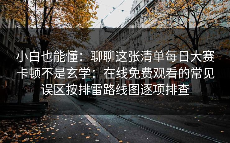 小白也能懂：聊聊这张清单<strong>每日大赛</strong>卡顿不是玄学：在线免费观看的常见误区按排雷路线图逐项排查