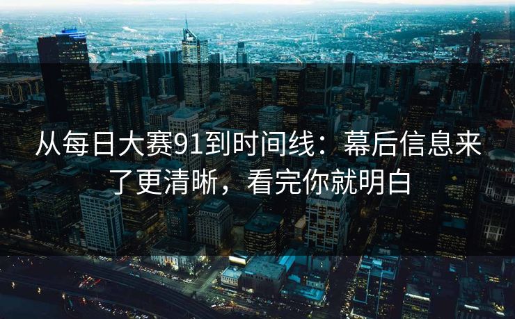 从每日大赛91到时间线：幕后信息来了更清晰，看完你就明白