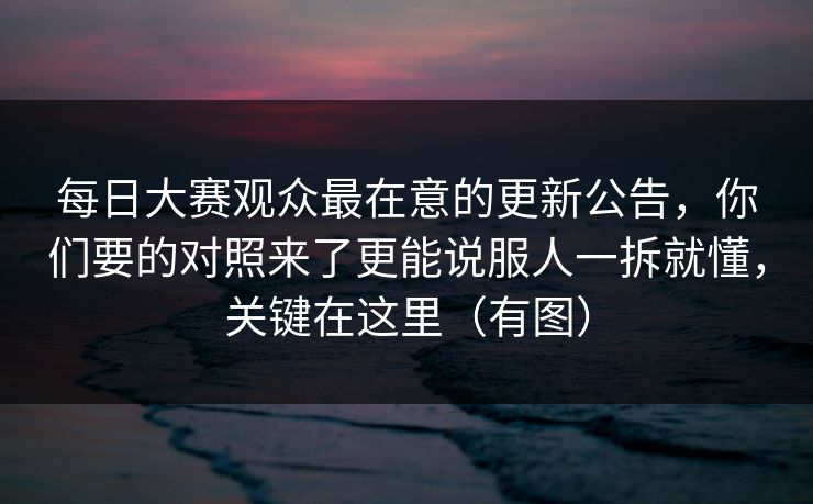 每日大赛观众最在意的更新公告，你们要的对照来了更能说服人一拆就懂，关键在这里（有图）