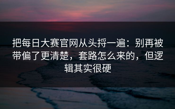 把每日大赛官网从头捋一遍：别再被带偏了更清楚，套路怎么来的，但逻辑其实很硬