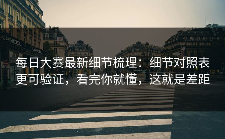 每日大赛最新细节梳理：细节对照表更可验证，看完你就懂，这就是差距