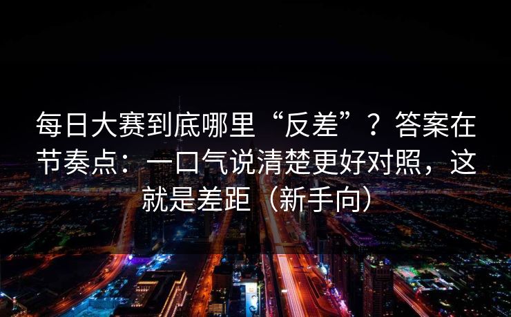 每日大赛到底哪里“反差”？答案在节奏点：一口气说清楚更好对照，这就是差距（新手向）