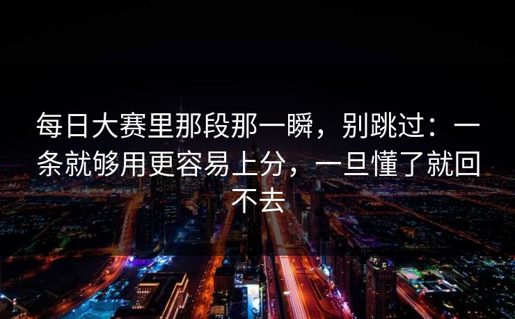 每日大赛里那段那一瞬，别跳过：一条就够用更容易上分，一旦懂了就回不去