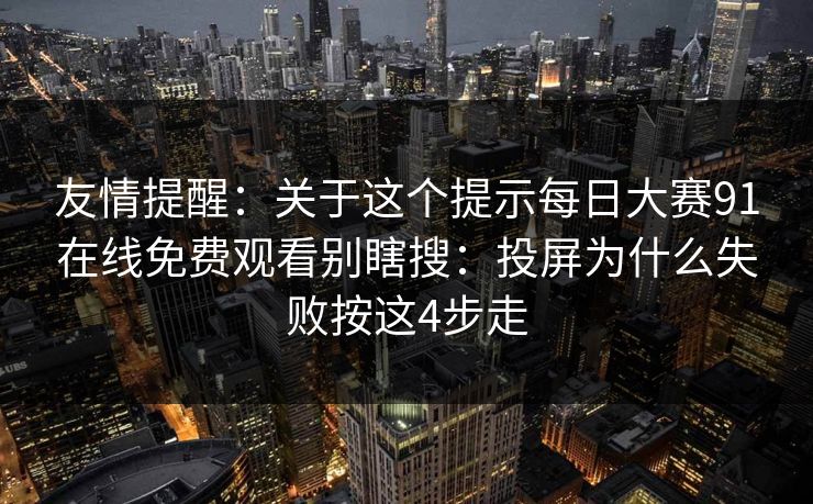 友情提醒：关于这个提示<strong>每日大赛</strong>91在线免费观看别瞎搜：投屏为什么失败按这4步走