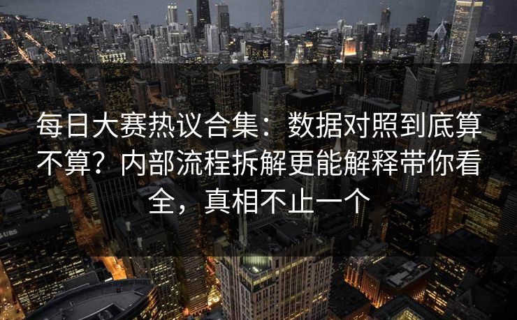 每日大赛热议合集：数据对照到底算不算？内部流程拆解更能解释带你看全，真相不止一个