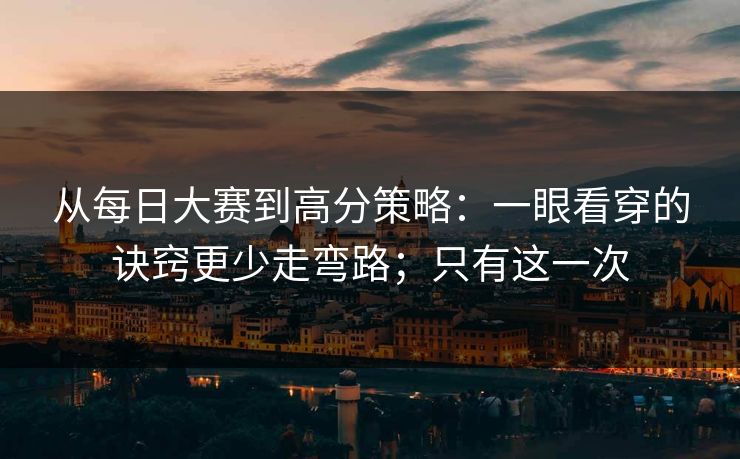从每日大赛到高分策略：一眼看穿的诀窍更少走弯路；只有这一次