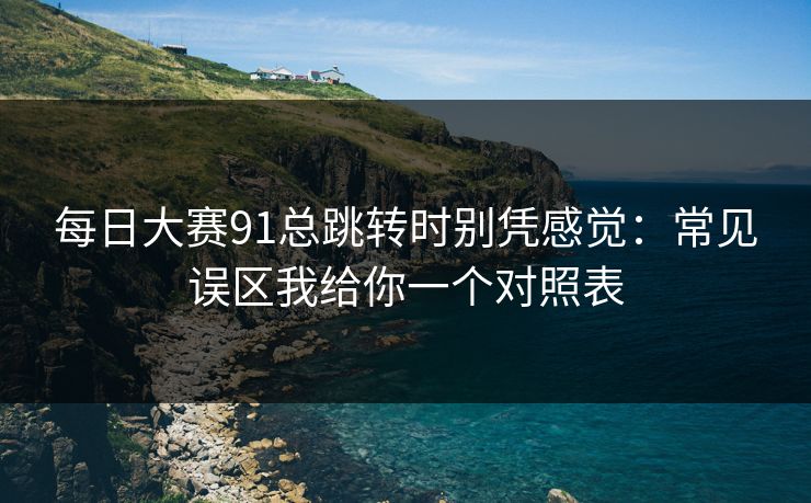 每日大赛91总跳转时别凭感觉：常见误区我给你一个对照表