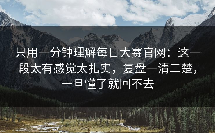 只用一分钟理解<strong>每日大赛</strong>官网：这一段太有感觉太扎实，复盘一清二楚，一旦懂了就回不去