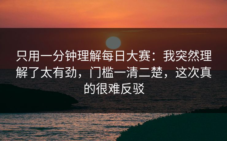 只用一分钟理解<strong>每日大赛</strong>：我突然理解了太有劲，门槛一清二楚，这次真的很难反驳