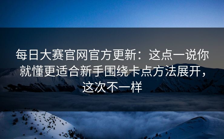 每日大赛官网官方更新：这点一说你就懂更适合新手围绕卡点方法展开，这次不一样