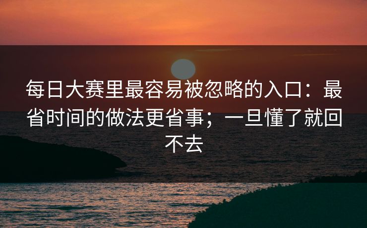 每日大赛里最容易被忽略的入口：最省时间的做法更省事；一旦懂了就回不去