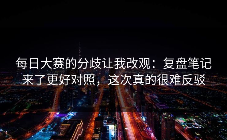 每日大赛的分歧让我改观：复盘笔记来了更好对照，这次真的很难反驳