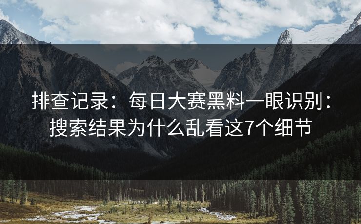 排查记录：<strong>每日大赛</strong>黑料一眼识别：搜索结果为什么乱看这7个细节
