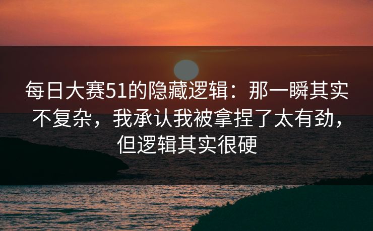 <strong>每日大赛</strong>51的隐藏逻辑：那一瞬其实不复杂，我承认我被拿捏了太有劲，但逻辑其实很硬