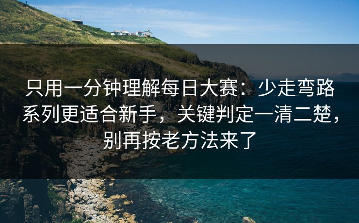 只用一分钟理解<strong>每日大赛</strong>：少走弯路系列更适合新手，关键判定一清二楚，别再按老方法来了