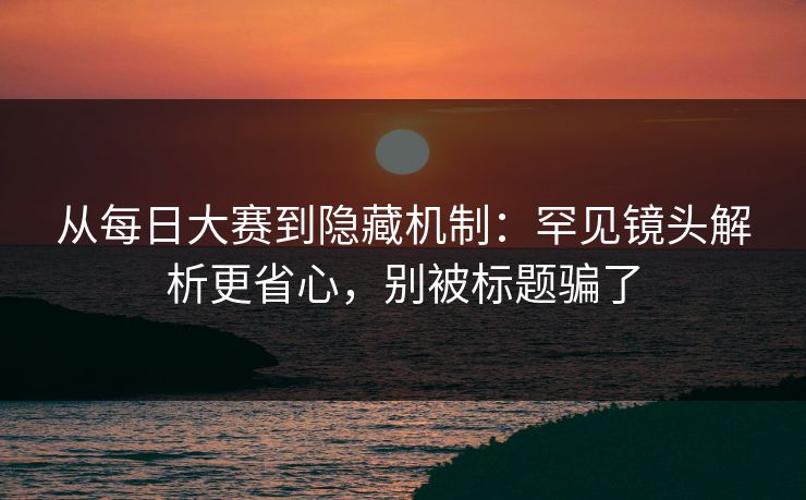 从<strong>每日大赛</strong>到隐藏机制：罕见镜头解析更省心，别被标题骗了