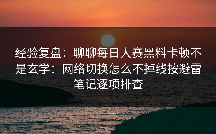 经验复盘：聊聊<strong>每日大赛</strong>黑料卡顿不是玄学：网络切换怎么不掉线按避雷笔记逐项排查