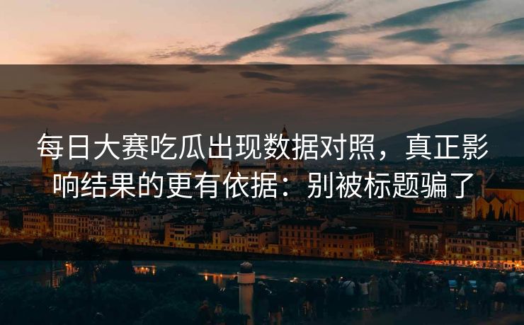 <strong>每日大赛</strong>吃瓜出现数据对照，真正影响结果的更有依据：别被标题骗了