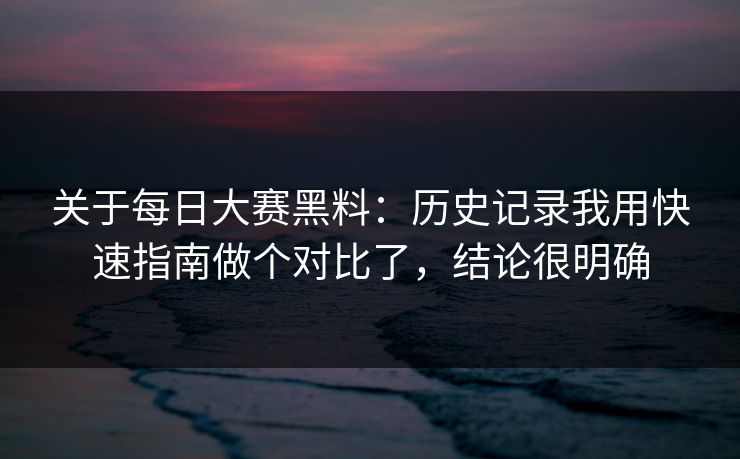 关于<strong>每日大赛</strong>黑料：历史记录我用快速指南做个对比了，结论很明确