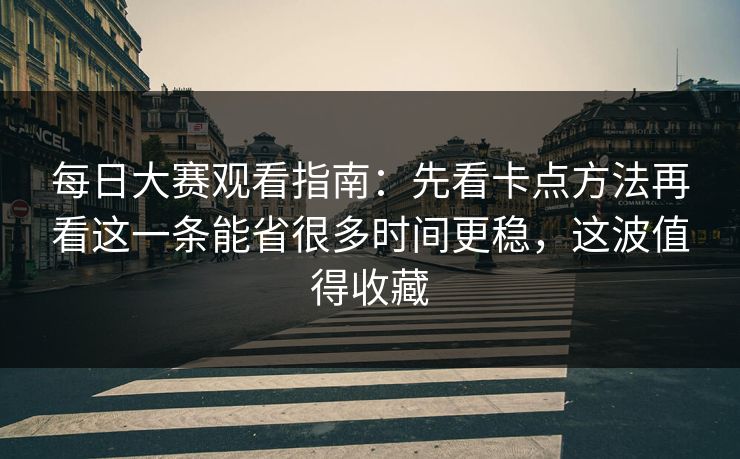<strong>每日大赛</strong>观看指南：先看卡点方法再看这一条能省很多时间更稳，这波值得收藏