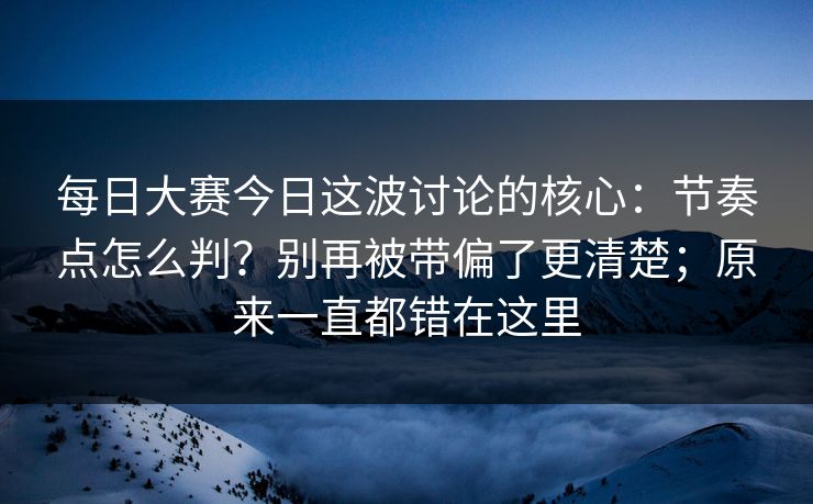 <strong>每日大赛</strong>今日这波讨论的核心：节奏点怎么判？别再被带偏了更清楚；原来一直都错在这里