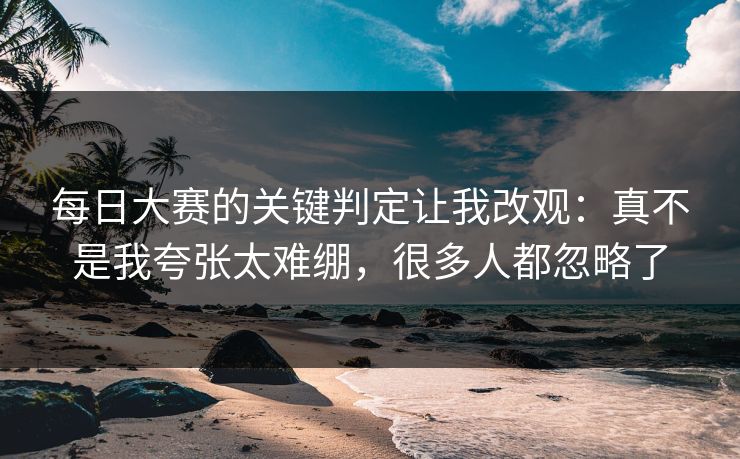 每日大赛的关键判定让我改观：真不是我夸张太难绷，很多人都忽略了