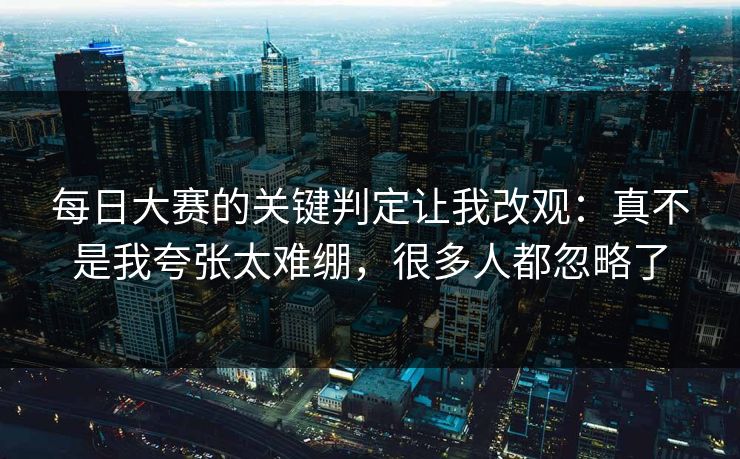<strong>每日大赛</strong>的关键判定让我改观：真不是我夸张太难绷，很多人都忽略了